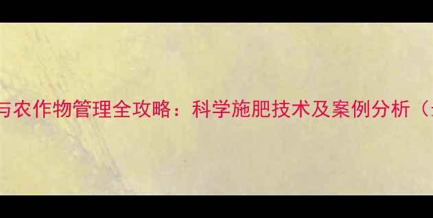 图片 农药使用与农作物管理全攻略：科学施肥技术及案例分析（最新版）2