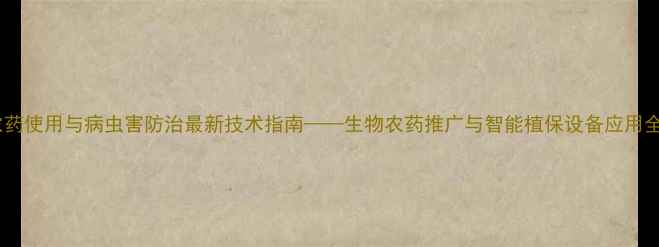 图片 农药使用与病虫害防治最新技术指南——生物农药推广与智能植保设备应用全1