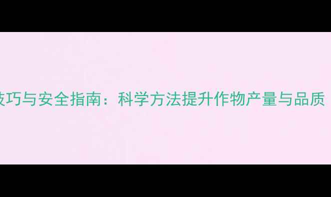 图片 农药使用技巧与安全指南：科学方法提升作物产量与品质（最新版）