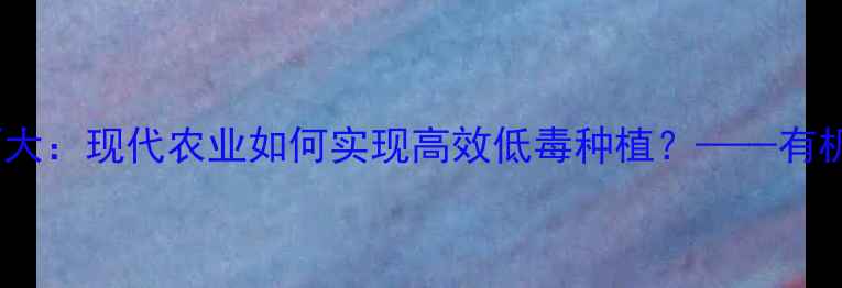 图片 农药使用技巧大：现代农业如何实现高效低毒种植？——有机农业技术全2