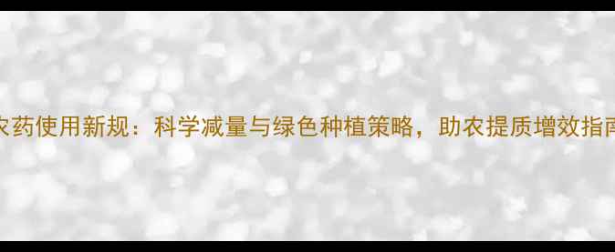 图片 农药使用新规：科学减量与绿色种植策略，助农提质增效指南