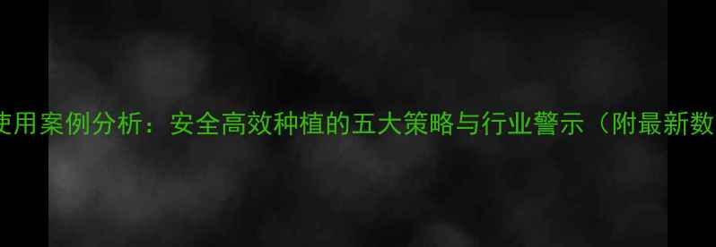 图片 农药使用案例分析：安全高效种植的五大策略与行业警示（附最新数据）1