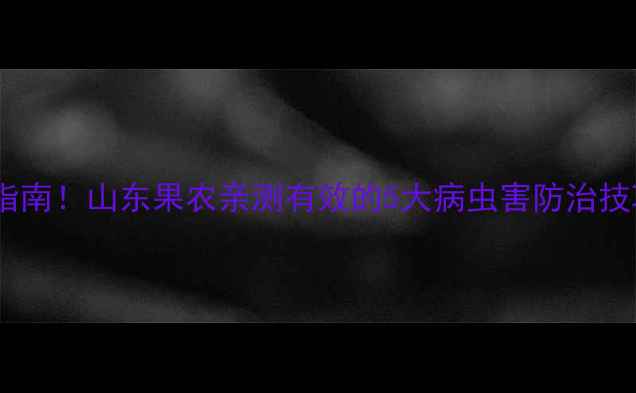 图片 农药使用避坑指南！山东果农亲测有效的5大病虫害防治技巧（附图解）2