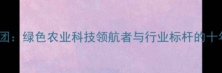 图片 农药兴发集团：绿色农业科技领航者与行业标杆的十年发展之路2