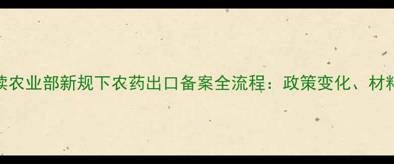 图片 农药出口企业必读农业部新规下农药出口备案全流程：政策变化、材料清单与合规要点