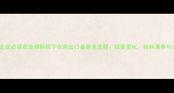 图片 农药出口企业必读农业部新规下农药出口备案全流程：政策变化、材料清单与合规要点1