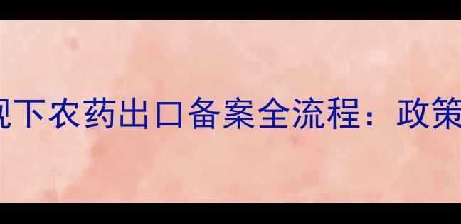 图片 农药出口企业必读农业部新规下农药出口备案全流程：政策变化、材料清单与合规要点2