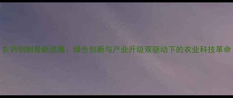 图片 农药创制最新进展：绿色创新与产业升级双驱动下的农业科技革命