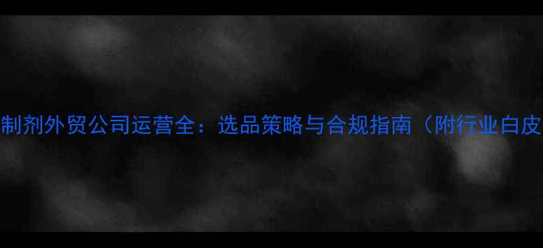 图片 农药制剂外贸公司运营全：选品策略与合规指南（附行业白皮书）
