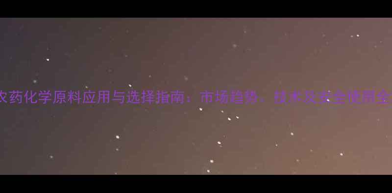 图片 农药化学原料应用与选择指南：市场趋势、技术及安全使用全2