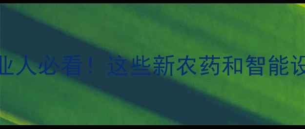图片 农药博览会攻略！农业人必看！这些新农药和智能设备让你省心又增收✨