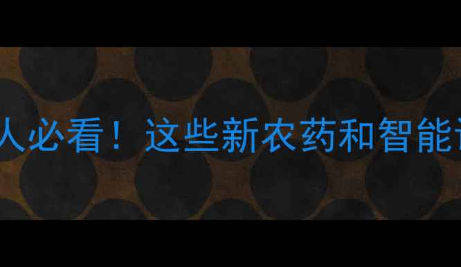 图片 农药博览会攻略！农业人必看！这些新农药和智能设备让你省心又增收✨2