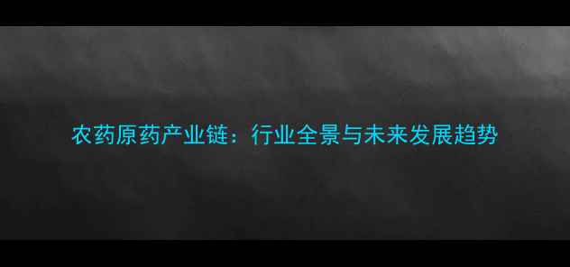 图片 农药原药产业链：行业全景与未来发展趋势