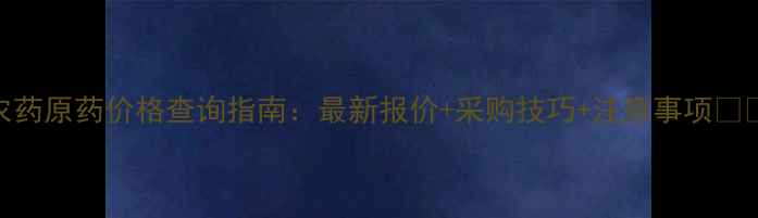图片 农药原药价格查询指南：最新报价+采购技巧+注意事项💰📌