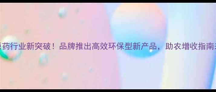 图片 农药原药行业新突破！品牌推出高效环保型新产品，助农增收指南来了！