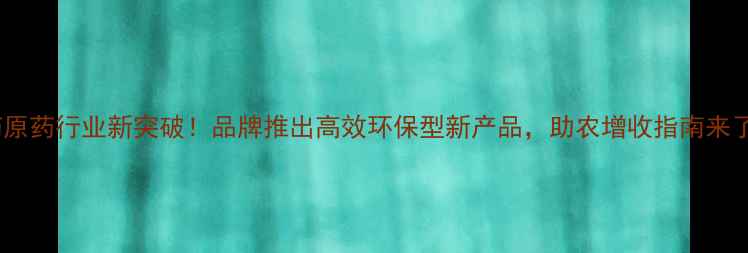 图片 农药原药行业新突破！品牌推出高效环保型新产品，助农增收指南来了！1