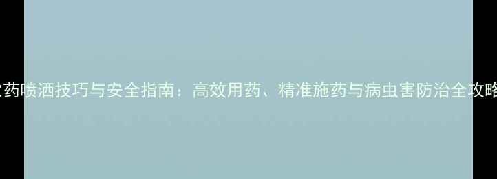 图片 农药喷洒技巧与安全指南：高效用药、精准施药与病虫害防治全攻略1