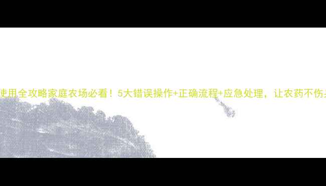 图片 农药安全使用全攻略家庭农场必看！5大错误操作+正确流程+应急处理，让农药不伤身更高效2