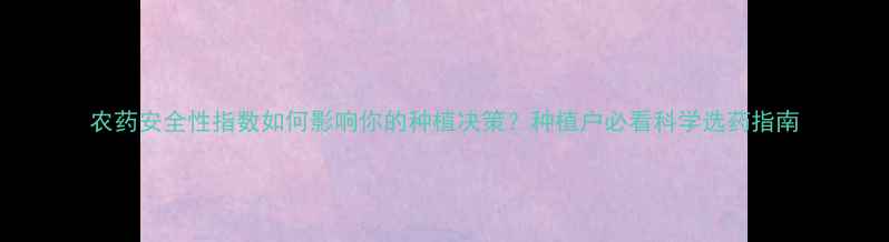 图片 农药安全性指数如何影响你的种植决策？种植户必看科学选药指南