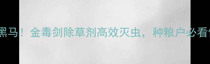 图片 农药市场黑马！金毒剑除草剂高效灭虫，种粮户必看使用指南1