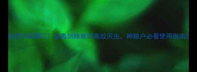 图片 农药市场黑马！金毒剑除草剂高效灭虫，种粮户必看使用指南2