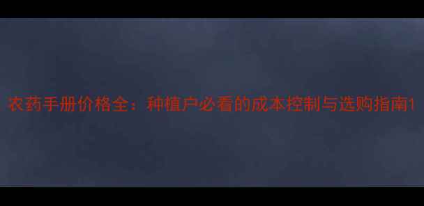 图片 农药手册价格全：种植户必看的成本控制与选购指南1