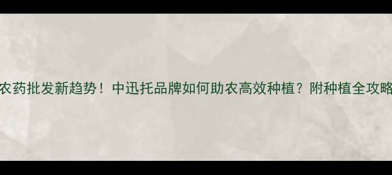 图片 农药批发新趋势！中迅托品牌如何助农高效种植？附种植全攻略