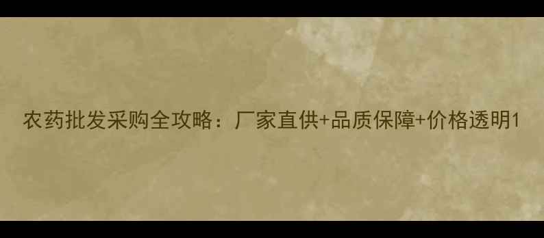 图片 农药批发采购全攻略：厂家直供+品质保障+价格透明1