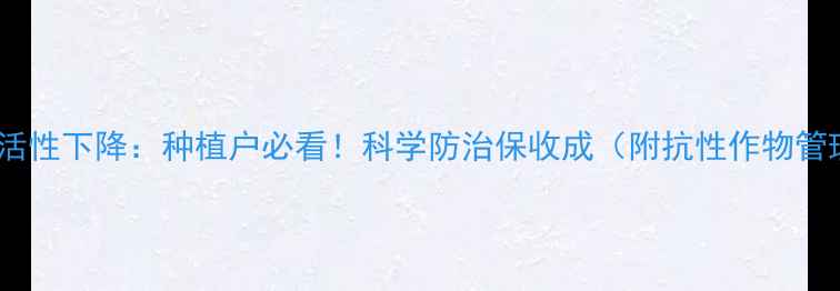 图片 农药抗性&活性下降：种植户必看！科学防治保收成（附抗性作物管理全攻略）