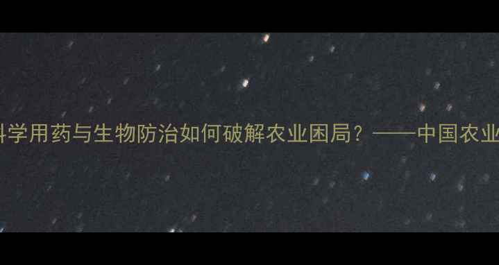 图片 农药抗性危机加剧！科学用药与生物防治如何破解农业困局？——中国农业可持续发展报告深度1