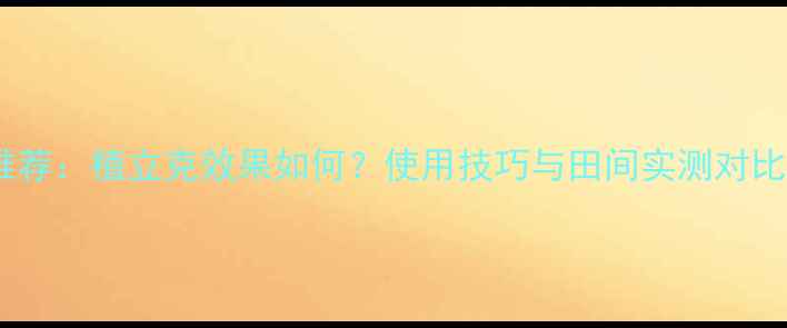 图片 农药推荐：植立克效果如何？使用技巧与田间实测对比分析1