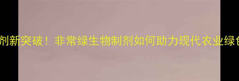图片 农药杀菌剂新突破！非常绿生物制剂如何助力现代农业绿色转型？2