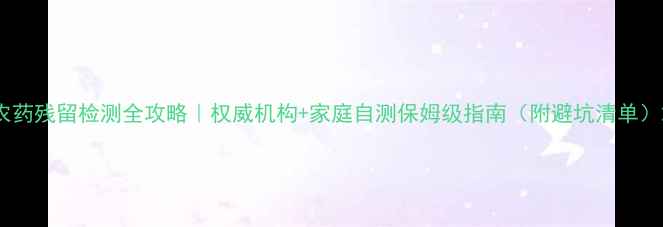 图片 农药残留检测全攻略｜权威机构+家庭自测保姆级指南（附避坑清单）2