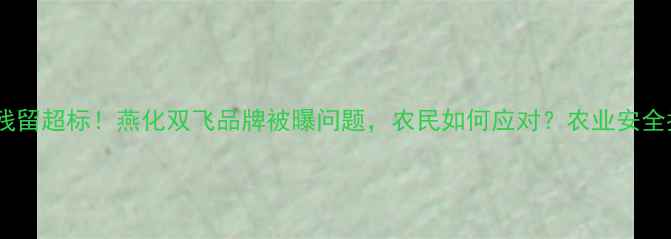 图片 农药残留超标！燕化双飞品牌被曝问题，农民如何应对？农业安全指南1
