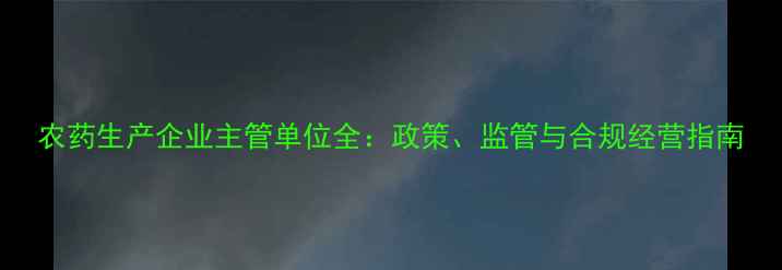 图片 农药生产企业主管单位全：政策、监管与合规经营指南