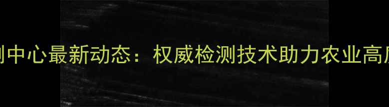 图片 农药生测中心最新动态：权威检测技术助力农业高质量发展