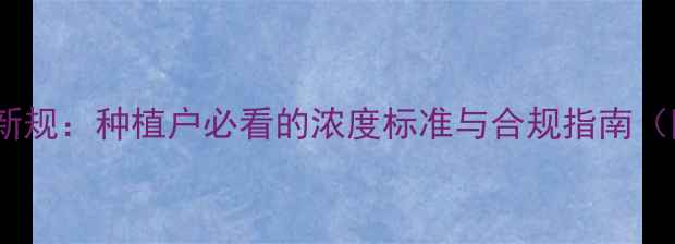 图片 农药登记含量新规：种植户必看的浓度标准与合规指南（附申报流程）1