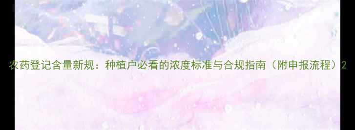 图片 农药登记含量新规：种植户必看的浓度标准与合规指南（附申报流程）2