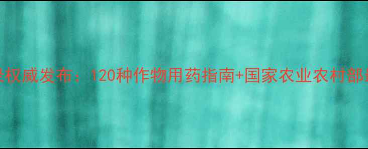 图片 农药登记目录权威发布：120种作物用药指南+国家农业农村部最新政策解读