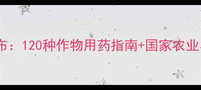 图片 农药登记目录权威发布：120种作物用药指南+国家农业农村部最新政策解读1