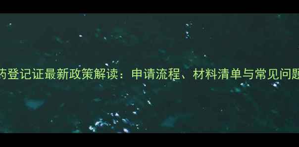 图片 农药登记证最新政策解读：申请流程、材料清单与常见问题全