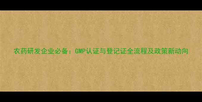 图片 农药研发企业必备：GMP认证与登记证全流程及政策新动向
