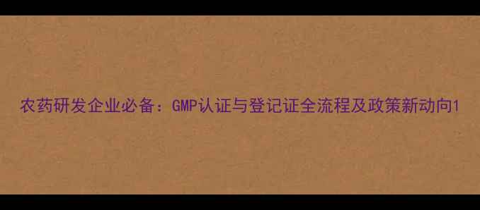 图片 农药研发企业必备：GMP认证与登记证全流程及政策新动向1