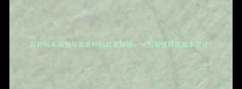 图片 农药税率调整与农业补贴政策解读：一图看懂种粮成本变化1