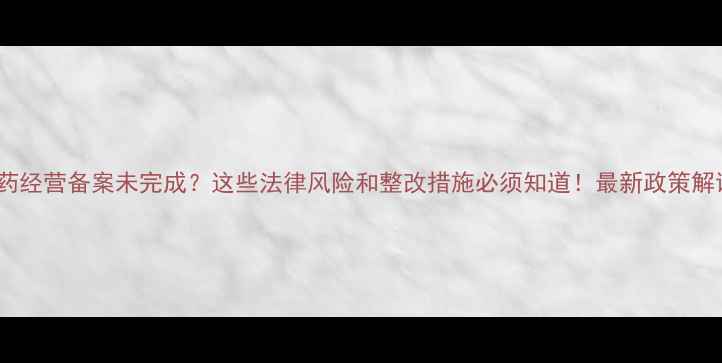 图片 农药经营备案未完成？这些法律风险和整改措施必须知道！最新政策解读2