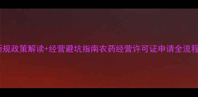 图片 农药经营新规政策解读+经营避坑指南农药经营许可证申请全流程+违规后果