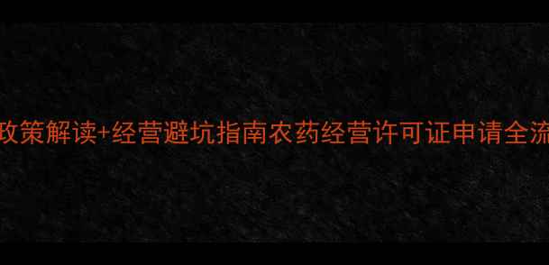 图片 农药经营新规政策解读+经营避坑指南农药经营许可证申请全流程+违规后果1