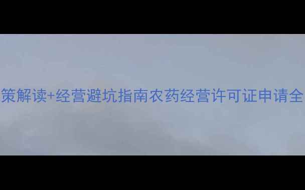 图片 农药经营新规政策解读+经营避坑指南农药经营许可证申请全流程+违规后果2