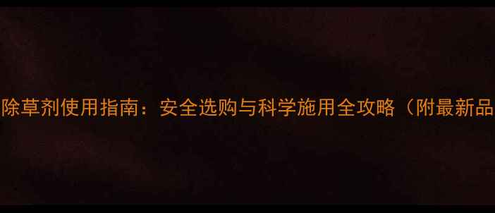 图片 农药网购除草剂使用指南：安全选购与科学施用全攻略（附最新品牌推荐）