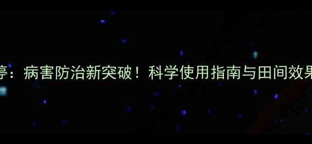 图片 农药腐立停：病害防治新突破！科学使用指南与田间效果实测报告